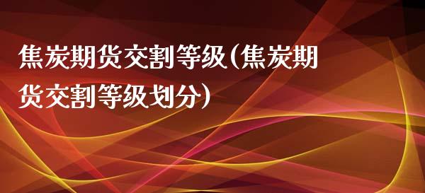 焦炭期货交割等级(焦炭期货交割等级划分)_https://www.zztgc.com_原油期货_第1张