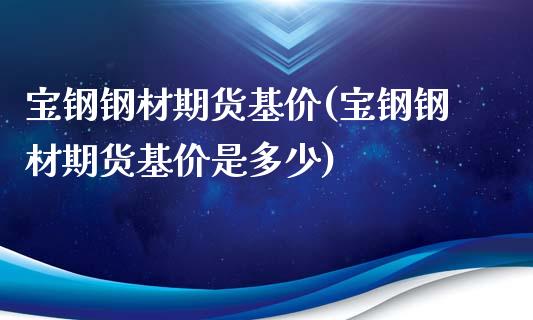 宝钢钢材期货基价(宝钢钢材期货基价是多少)_https://www.zztgc.com_原油期货_第1张