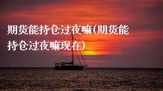 期货能持仓过夜嘛(期货能持仓过夜嘛现在)_https://www.zztgc.com_原油期货_第1张