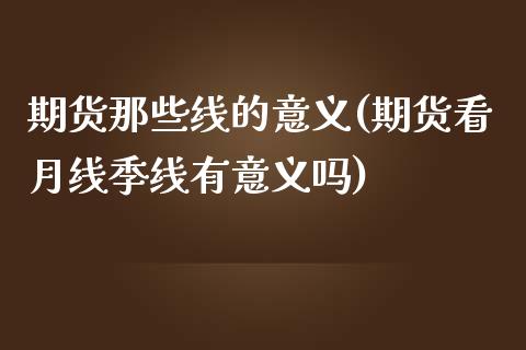 期货那些线的意义(期货看月线季线有意义吗)_https://www.zztgc.com_期货开户_第1张