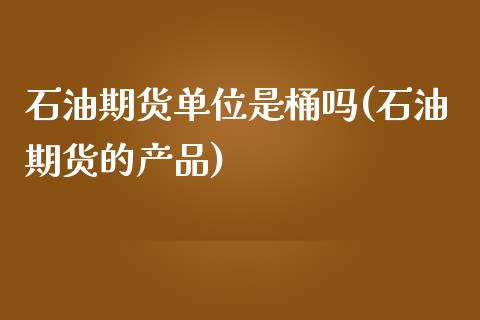 石油期货单位是桶吗(石油期货的产品)_https://www.zztgc.com_期货直播_第1张