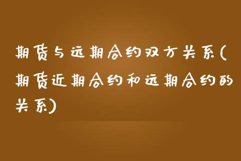 期货与远期合约双方关系(期货近期合约和远期合约的关系)_https://www.zztgc.com_期货入门_第1张