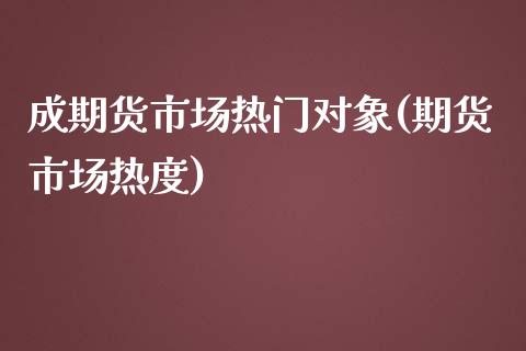 成期货市场热门对象(期货市场热度)_https://www.zztgc.com_原油期货_第1张