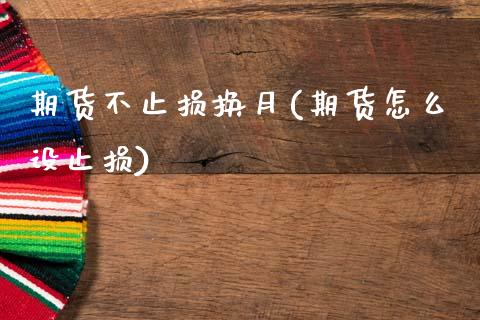 期货不止损换月(期货怎么设止损)_https://www.zztgc.com_原油期货_第1张