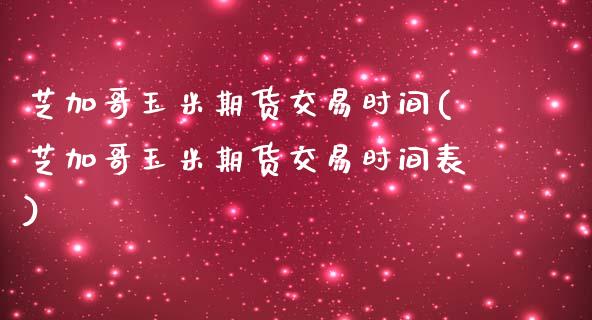 芝加哥玉米期货交易时间(芝加哥玉米期货交易时间表)_https://www.zztgc.com_期货行情_第1张