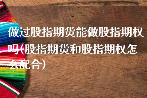 做过股指期货能做股指期权吗(股指期货和股指期权怎么配合)_https://www.zztgc.com_期货行情_第1张