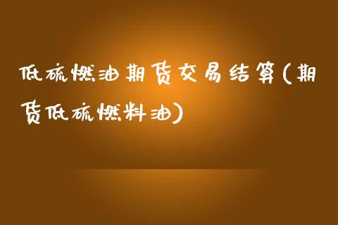 低硫燃油期货交易结算(期货低硫燃料油)_https://www.zztgc.com_期货行情_第1张