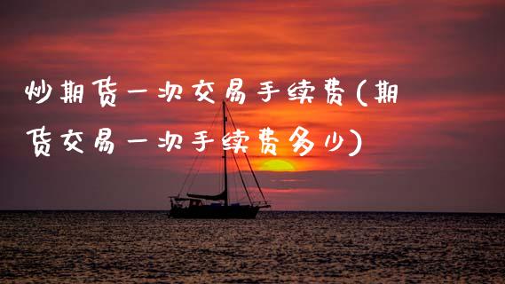 炒期货一次交易手续费(期货交易一次手续费多少)_https://www.zztgc.com_原油期货_第1张