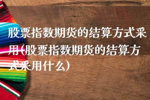 股票指数期货的结算方式采用(股票指数期货的结算方式采用什么)_https://www.zztgc.com_期货直播_第1张