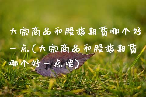 大宗商品和股指期货哪个好一点(大宗商品和股指期货哪个好一点呢)_期货直播_第1张_珍投期货网 大宗商品和股指期货哪个好一点(大宗商品和股指期货哪个好一点呢)_https://www.zztgc.com_期货直播_第1张