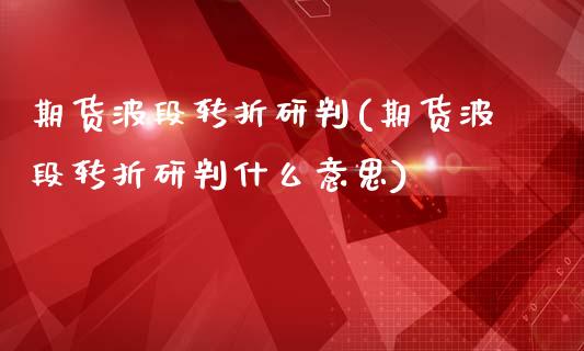 期货波段转折研判(期货波段转折研判什么意思)_https://www.zztgc.com_期货入门_第1张