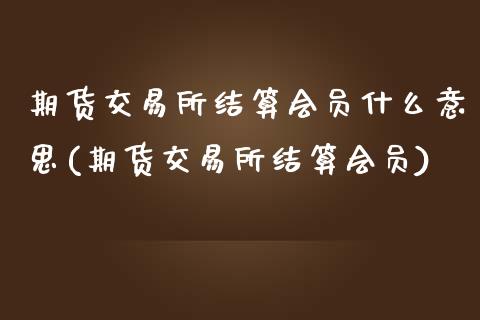 期货交易所结算会员什么意思(期货交易所结算会员)_https://www.zztgc.com_期货直播_第1张