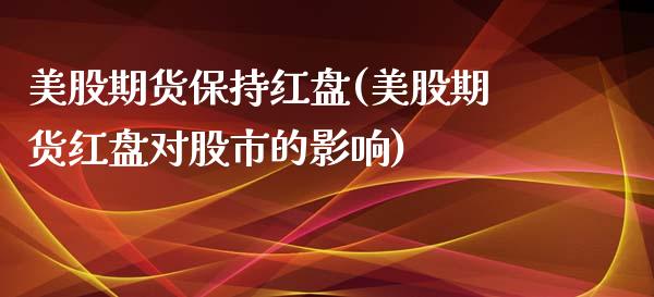 美股期货保持红盘(美股期货红盘对股市的影响)_https://www.zztgc.com_原油期货_第1张