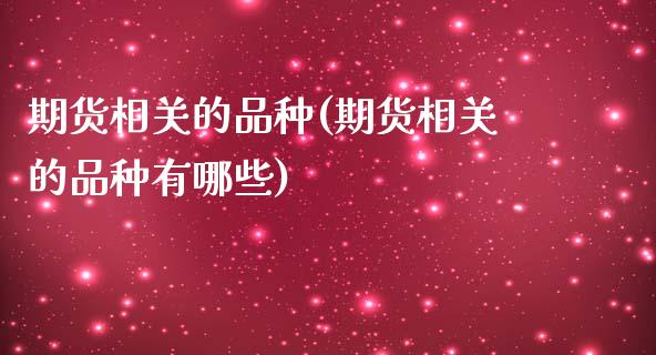 期货相关的品种(期货相关的品种有哪些)_https://www.zztgc.com_原油期货_第1张