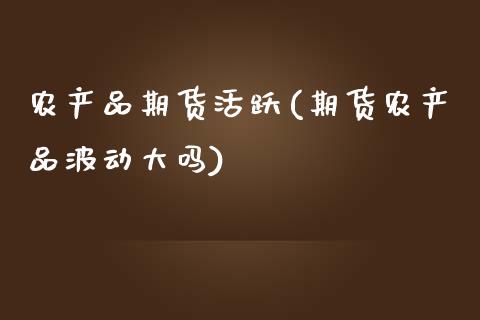 农产品期货活跃(期货农产品波动大吗)_https://www.zztgc.com_期货直播_第1张