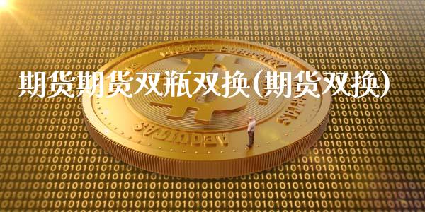 期货期货双瓶双换(期货双换)_https://www.zztgc.com_原油期货_第1张