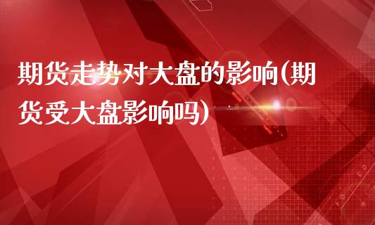 期货走势对大盘的影响(期货受大盘影响吗)_https://www.zztgc.com_期货行情_第1张