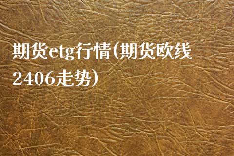 期货etg行情(期货欧线2406走势)_https://www.zztgc.com_期货行情_第1张