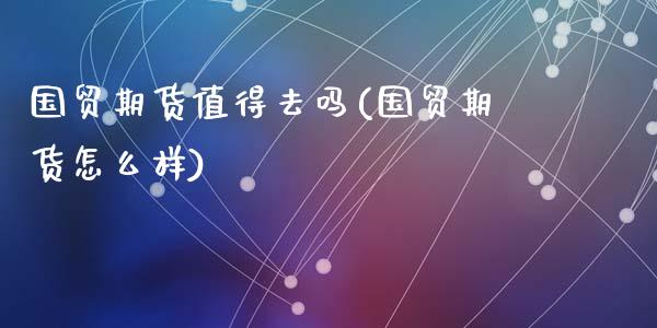 国贸期货值得去吗(国贸期货怎么样)_https://www.zztgc.com_期货入门_第1张