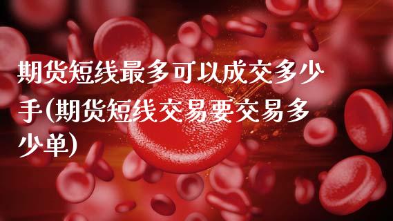 期货短线最多可以成交多少手(期货短线交易要交易多少单)_https://www.zztgc.com_期货直播_第1张