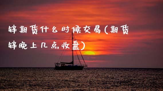锌期货什么时候交易(期货锌晚上几点收盘)_https://www.zztgc.com_黄金期货_第1张