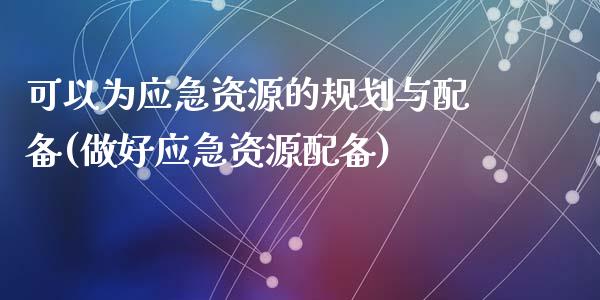 可以为应急资源的规划与配备(做好应急资源配备)_https://www.zztgc.com_期货入门_第1张