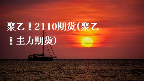 聚乙烯2110期货(聚乙烯主力期货)_https://www.zztgc.com_期货入门_第1张