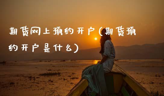 期货网上预约开户(期货预约开户是什么)_https://www.zztgc.com_期货入门_第1张