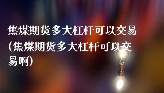 焦煤期货多大杠杆可以交易(焦煤期货多大杠杆可以交易啊)_https://www.zztgc.com_期货入门_第1张