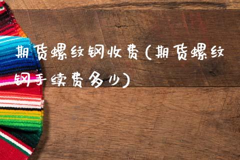 期货螺纹钢收费(期货螺纹钢手续费多少)_https://www.zztgc.com_期货直播_第1张