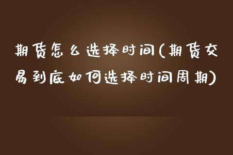 期货怎么选择时间(期货交易到底如何选择时间周期)_https://www.zztgc.com_期货行情_第1张