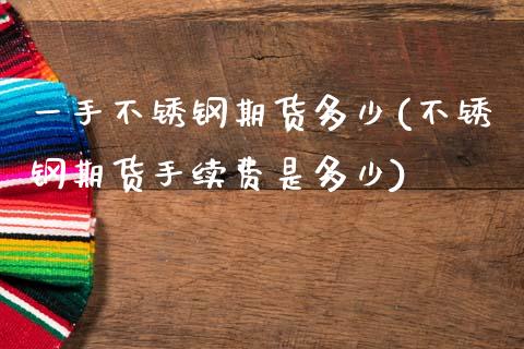 一手不锈钢期货多少(不锈钢期货手续费是多少)_https://www.zztgc.com_原油期货_第1张