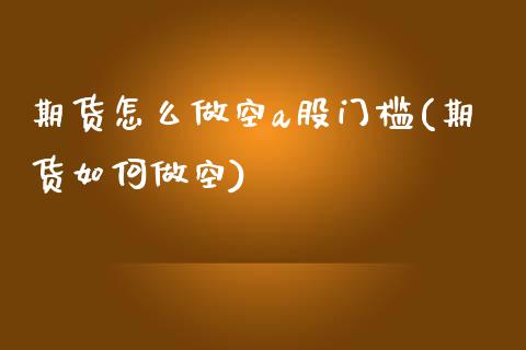 期货怎么做空a股门槛(期货如何做空)_https://www.zztgc.com_原油期货_第1张