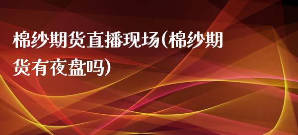 棉纱期货直播现场(棉纱期货有夜盘吗)_https://www.zztgc.com_期货行情_第1张