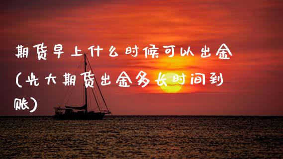 期货早上什么时候可以出金(光大期货出金多长时间到账)_https://www.zztgc.com_期货行情_第1张