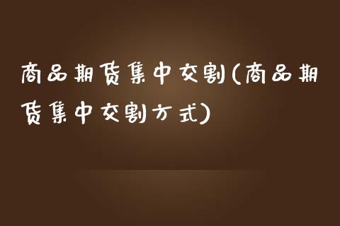 商品期货集中交割(商品期货集中交割方式)_https://www.zztgc.com_期货直播_第1张
