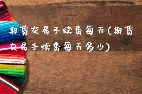 期货交易手续费每天(期货交易手续费每天多少)_https://www.zztgc.com_期货入门_第1张