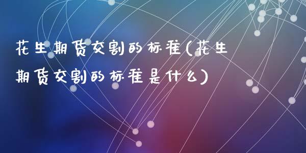 花生期货交割的标准(花生期货交割的标准是什么)_https://www.zztgc.com_黄金期货_第1张