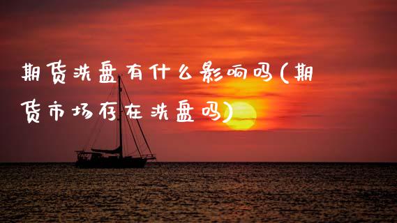 期货洗盘有什么影响吗(期货市场存在洗盘吗)_https://www.zztgc.com_黄金期货_第1张
