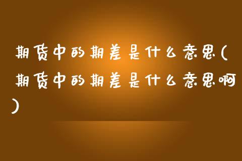 期货中的期差是什么意思(期货中的期差是什么意思啊)_https://www.zztgc.com_期货直播_第1张