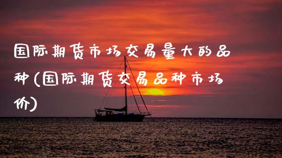 国际期货市场交易量大的品种(国际期货交易品种市场价)_https://www.zztgc.com_黄金期货_第1张