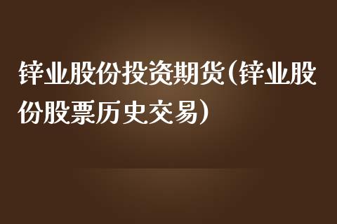 锌业股份投资期货(锌业股份股票历史交易)_https://www.zztgc.com_期货入门_第1张
