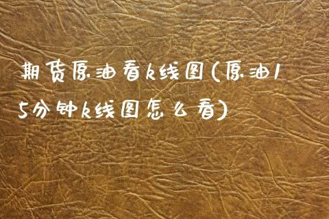期货原油看k线图(原油15分钟k线图怎么看)_https://www.zztgc.com_原油期货_第1张