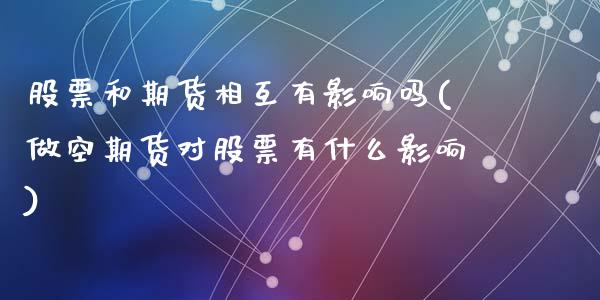 股票和期货相互有影响吗(做空期货对股票有什么影响)_https://www.zztgc.com_期货行情_第1张
