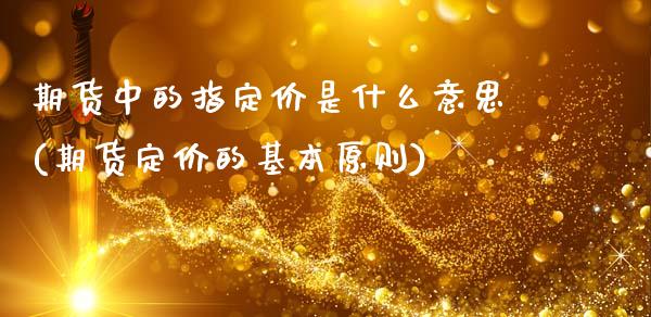 期货中的指定价是什么意思(期货定价的基本原则)_https://www.zztgc.com_期货开户_第1张