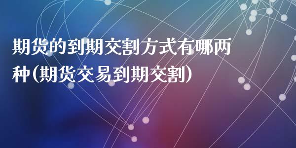 期货的到期交割方式有哪两种(期货交易到期交割)_https://www.zztgc.com_期货入门_第1张