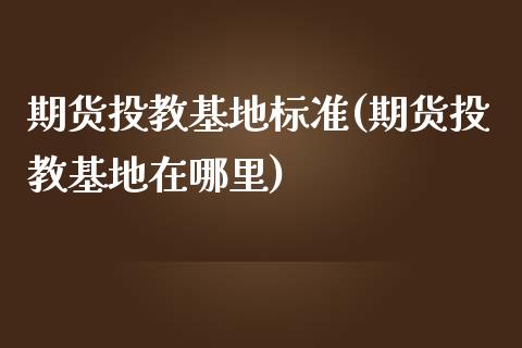 期货投教基地标准(期货投教基地在哪里)_https://www.zztgc.com_期货入门_第1张