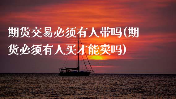 期货交易必须有人带吗(期货必须有人买才能卖吗)_https://www.zztgc.com_黄金期货_第1张