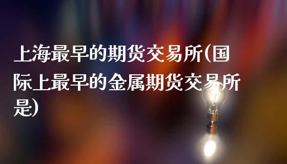 上海最早的期货交易所(国际上最早的金属期货交易所是)_https://www.zztgc.com_期货开户_第1张