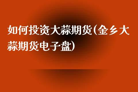 如何投资大蒜期货(金乡大蒜期货电子盘)_https://www.zztgc.com_期货直播_第1张